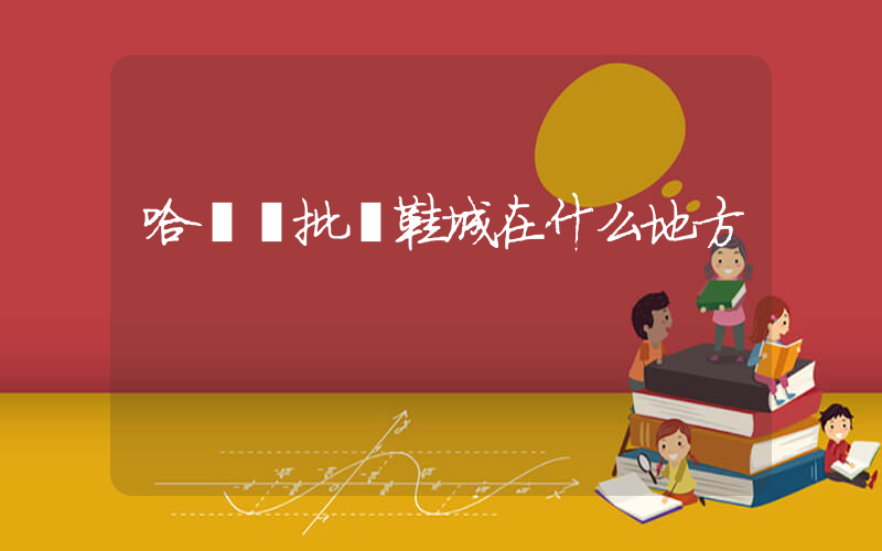 哈爾濱批發鞋城在什么地方插圖