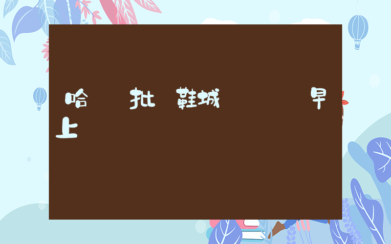 哈爾濱批發鞋城幾點開門早上插圖