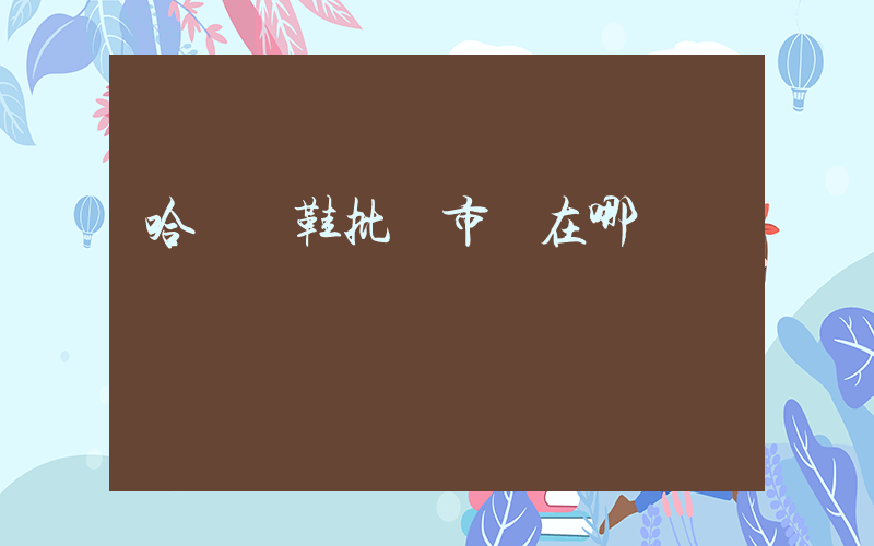 哈爾濱鞋批發市場在哪插圖