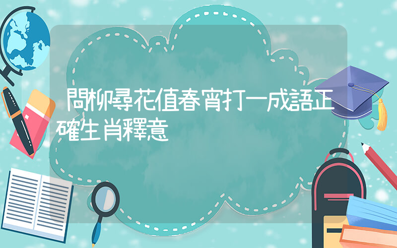 問柳尋花值春宵打一成語正確生肖釋意插圖