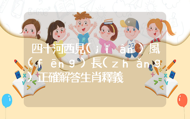 四十河西見(jiàn)風(fēng)長(zhǎng)正確解答生肖釋義插圖
