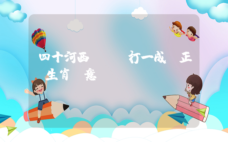 四十河西見風長打一成語正確生肖釋意插圖