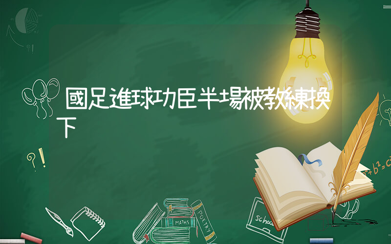 國足進球功臣半場被教練換下插圖