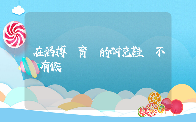 在滔搏體育買的耐克鞋會不會有假插圖