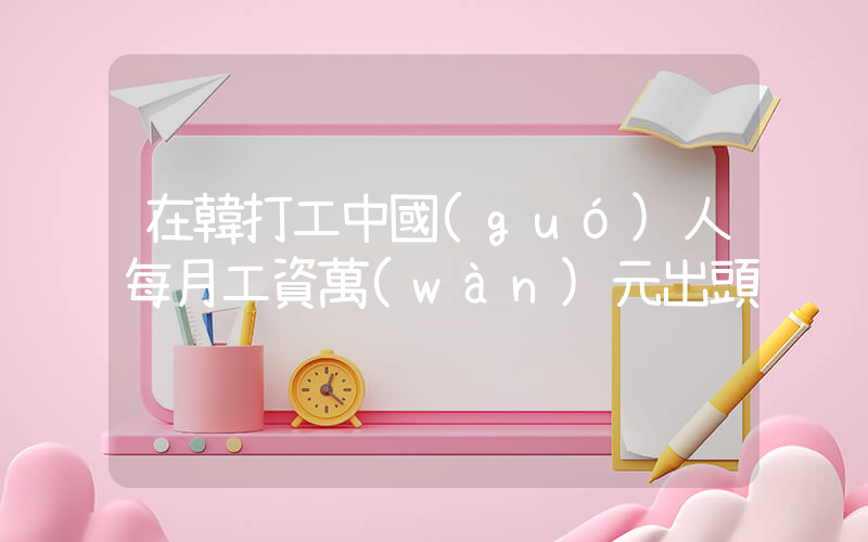 在韓打工中國(guó)人每月工資萬(wàn)元出頭插圖