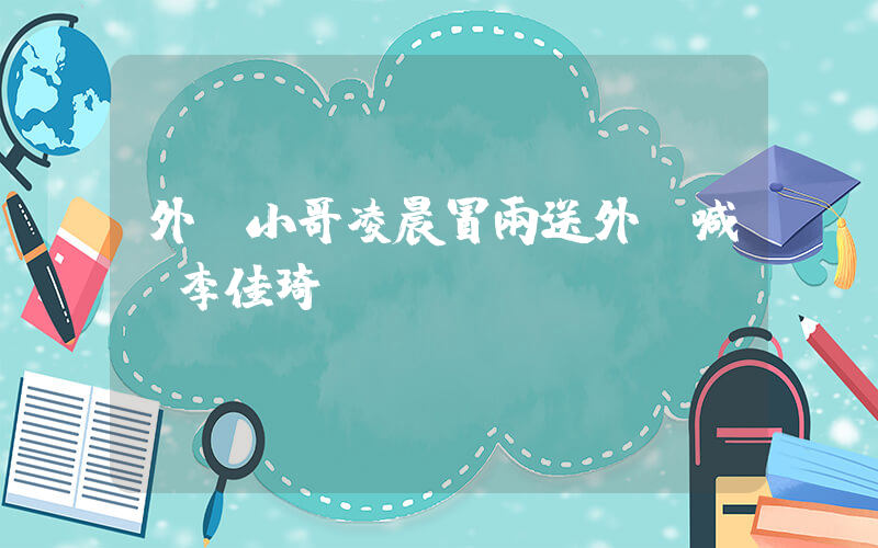 外賣小哥凌晨冒雨送外賣喊話李佳琦插圖