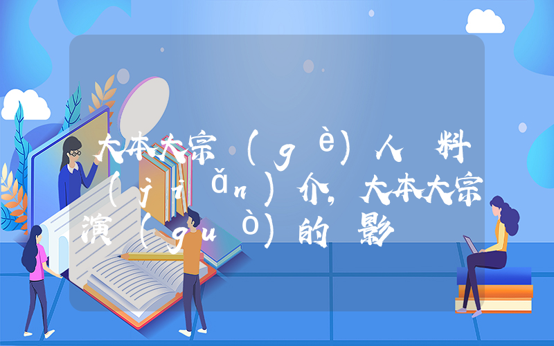 大本大宗個(gè)人資料簡(jiǎn)介，大本大宗演過(guò)的電影電視劇大全插圖