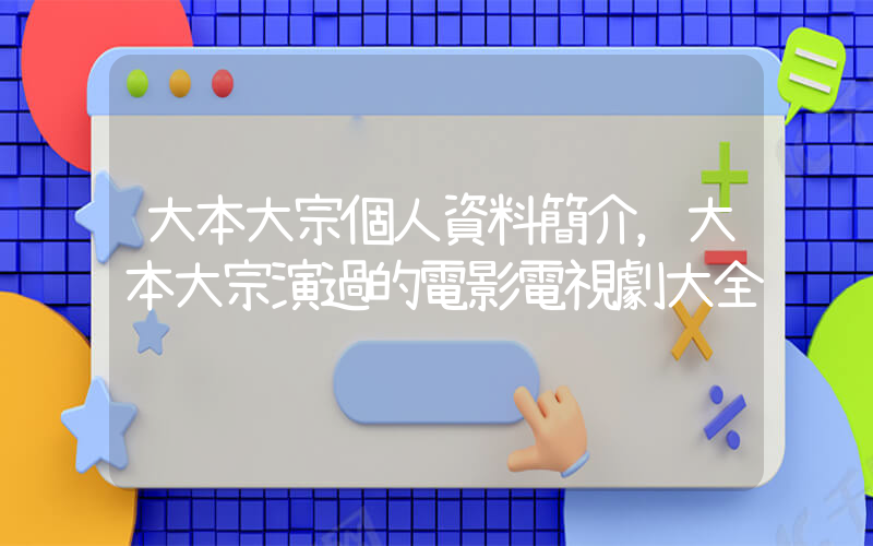 大本大宗個人資料簡介，大本大宗演過的電影電視劇大全插圖