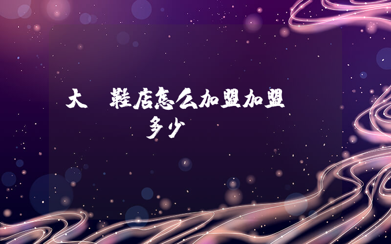 大東鞋店怎么加盟加盟費(fèi)多少插圖