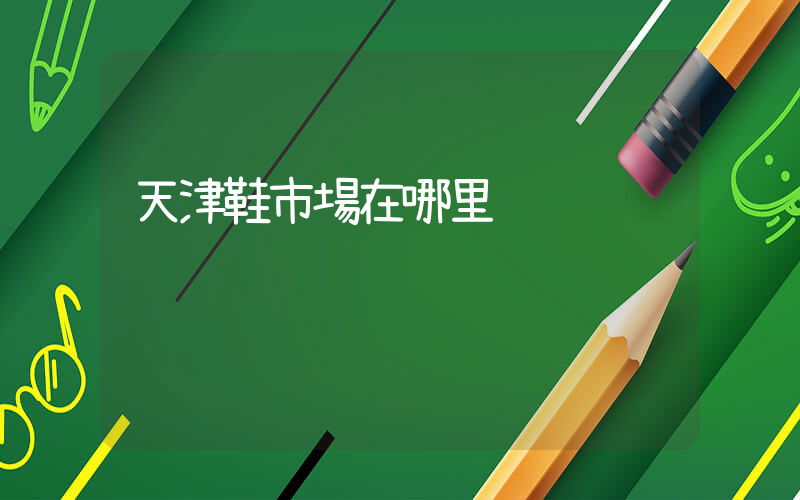 天津鞋市場在哪里插圖