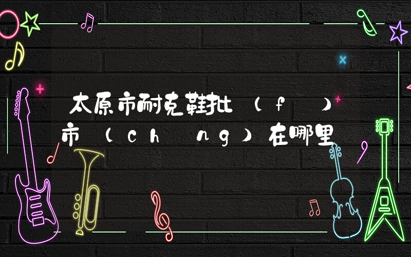 太原市耐克鞋批發(fā)市場(chǎng)在哪里插圖