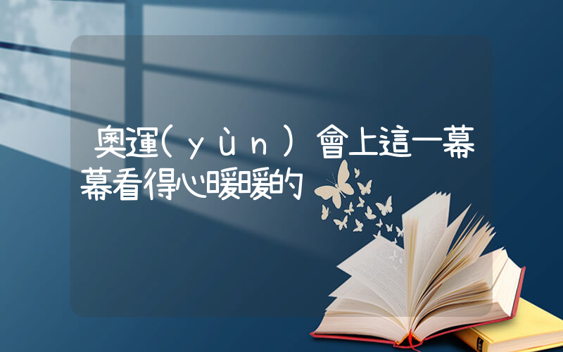 奧運(yùn)會上這一幕幕看得心暖暖的插圖