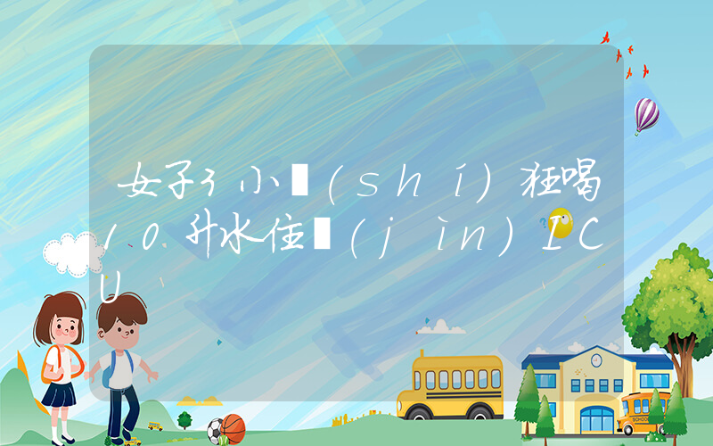 女子3小時(shí)狂喝10升水住進(jìn)ICU插圖
