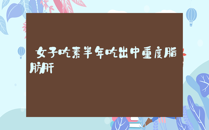 女子吃素半年吃出中重度脂肪肝插圖