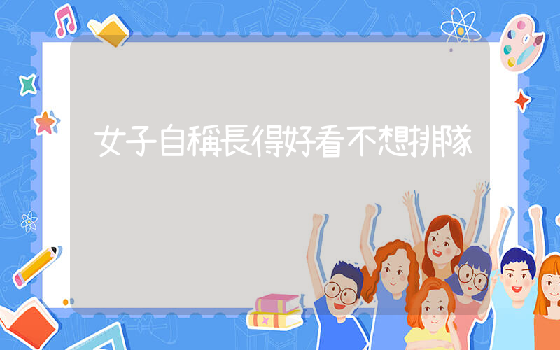 女子自稱長得好看不想排隊插圖