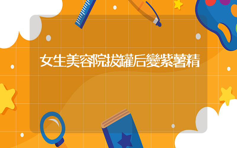 女生美容院拔罐后變紫薯精插圖