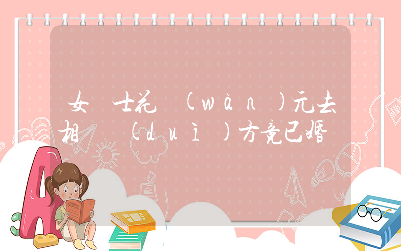 女碩士花萬(wàn)元去相親對(duì)方竟已婚插圖