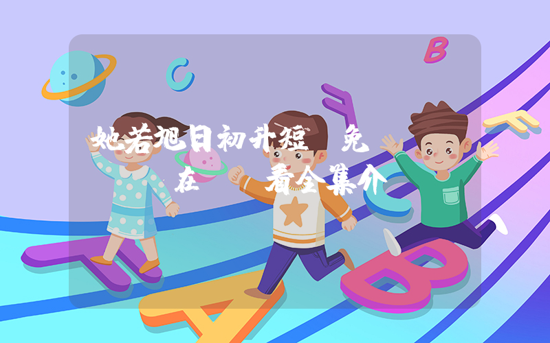 她若旭日初升短劇免費(fèi)在線觀看全集介紹插圖
