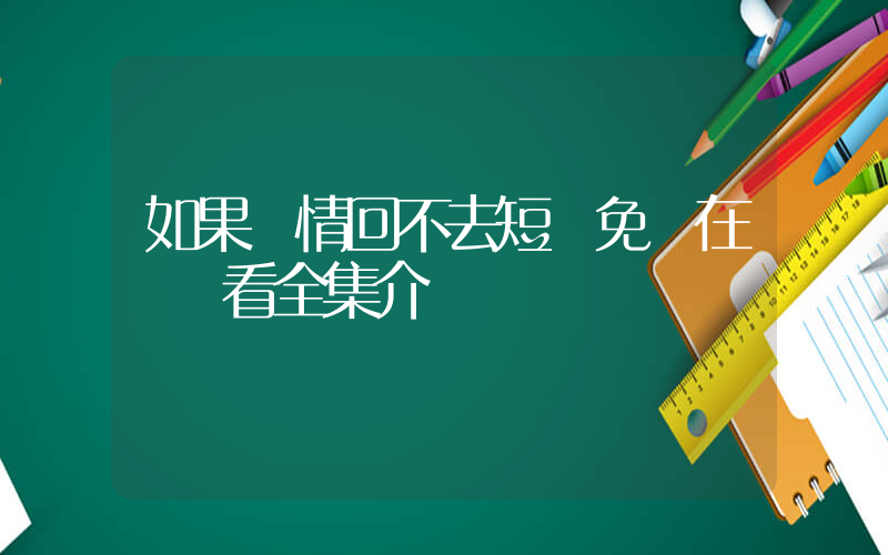 如果愛情回不去短劇免費在線觀看全集介紹插圖