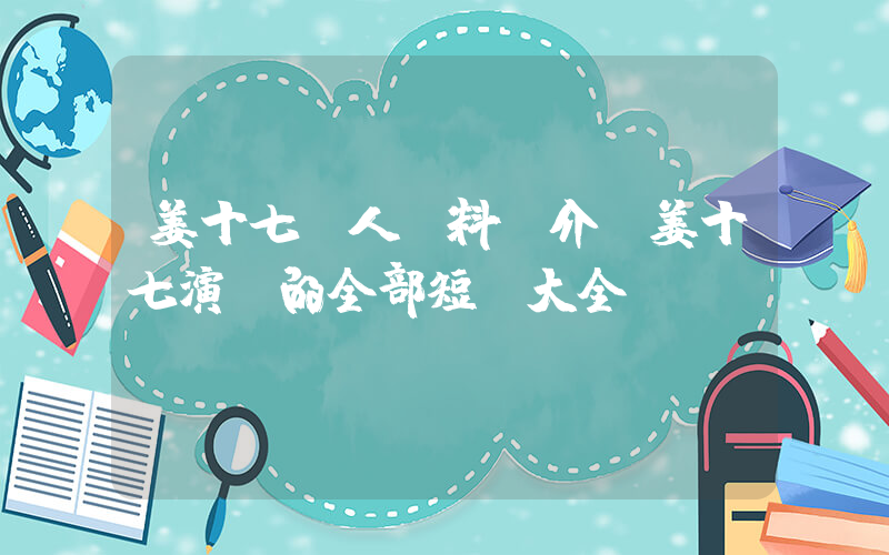 姜十七個人資料簡介，姜十七演過的全部短劇大全插圖