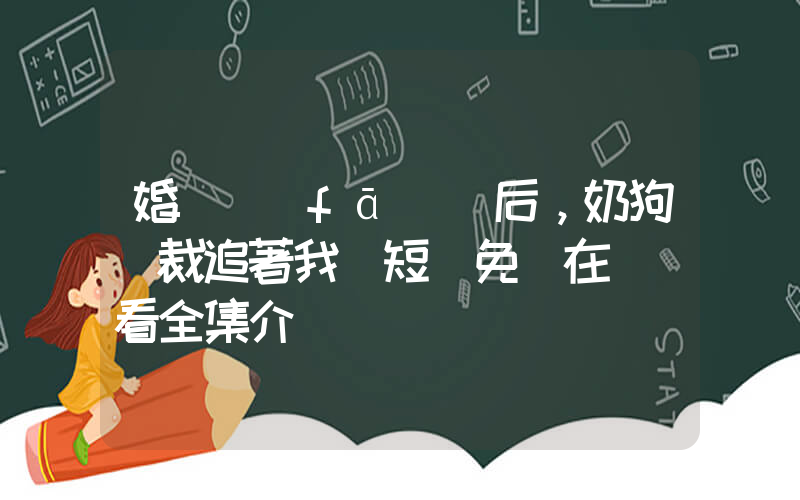 婚禮發(fā)癲后，奶狗總裁追著我寵短劇免費在線觀看全集介紹插圖