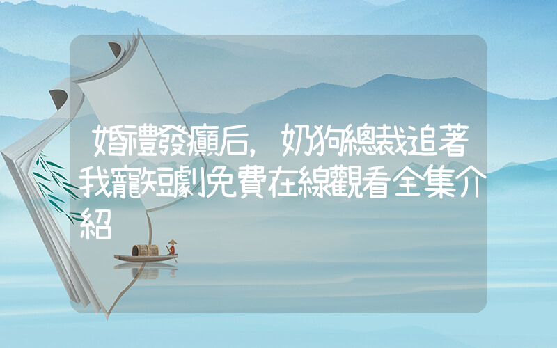 婚禮發癲后，奶狗總裁追著我寵短劇免費在線觀看全集介紹插圖