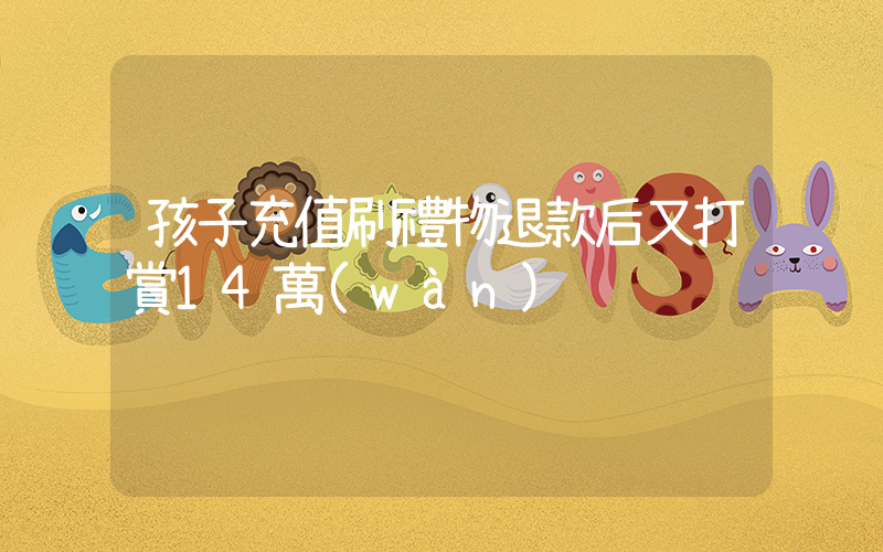 孩子充值刷禮物退款后又打賞14萬(wàn)插圖