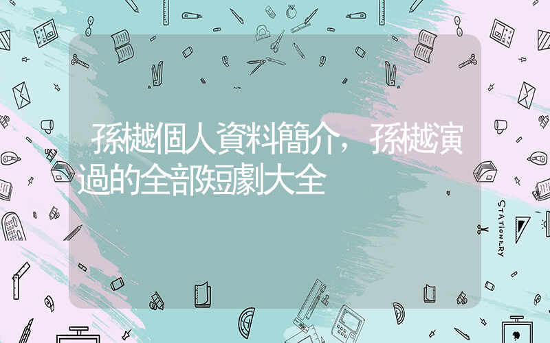 孫樾個人資料簡介，孫樾演過的全部短劇大全插圖