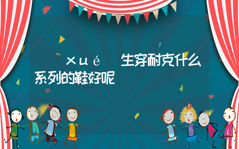 學(xué)生穿耐克什么系列的鞋好呢插圖