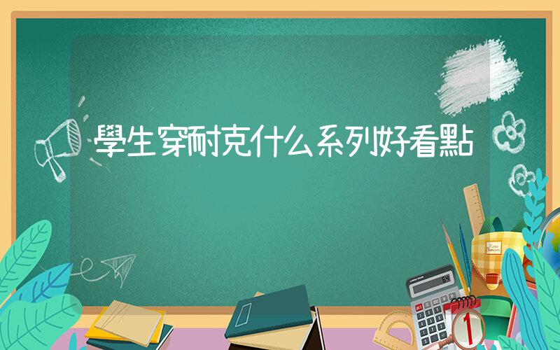 學生穿耐克什么系列好看點插圖