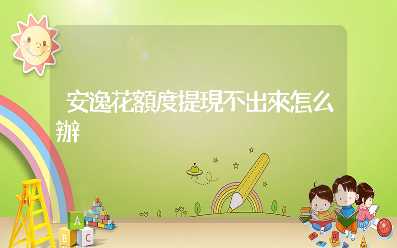 安逸花額度提現不出來怎么辦插圖