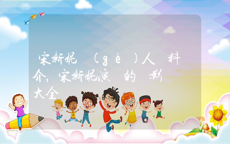 宋新妮個(gè)人資料簡介，宋新妮演過的電影電視劇大全插圖
