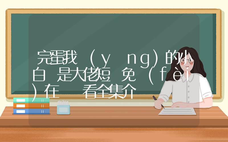 完蛋我養(yǎng)的小白臉是大佬短劇免費(fèi)在線觀看全集介紹插圖