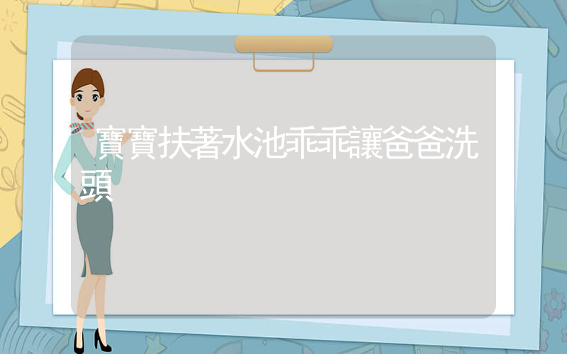 寶寶扶著水池乖乖讓爸爸洗頭插圖