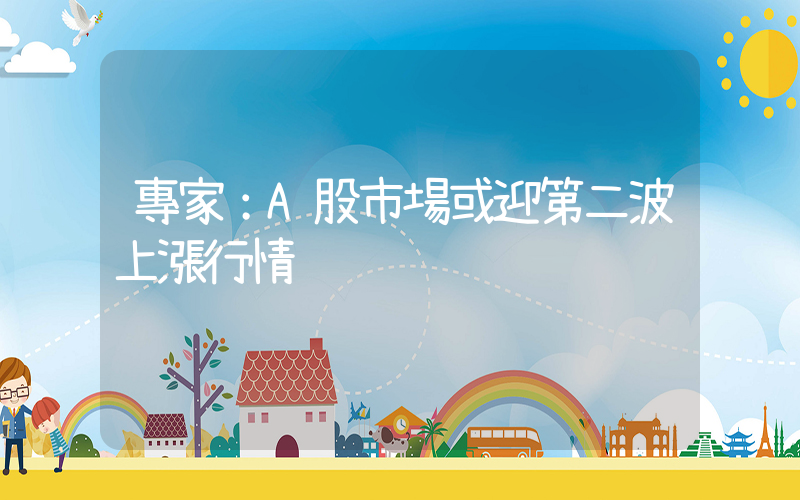 專家：A股市場或迎第二波上漲行情插圖