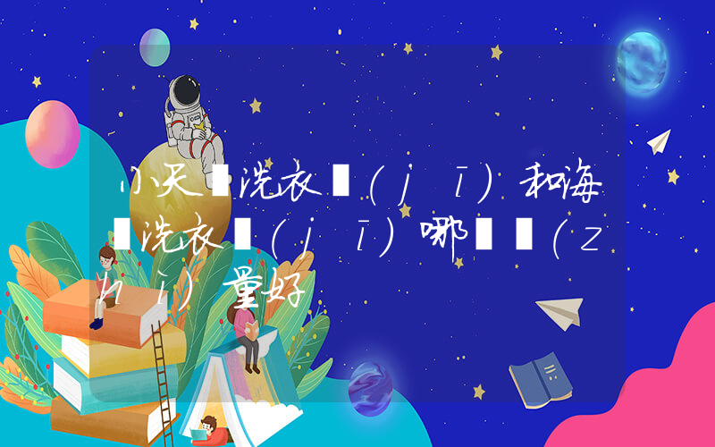 小天鵝洗衣機(jī)和海爾洗衣機(jī)哪個質(zhì)量好插圖