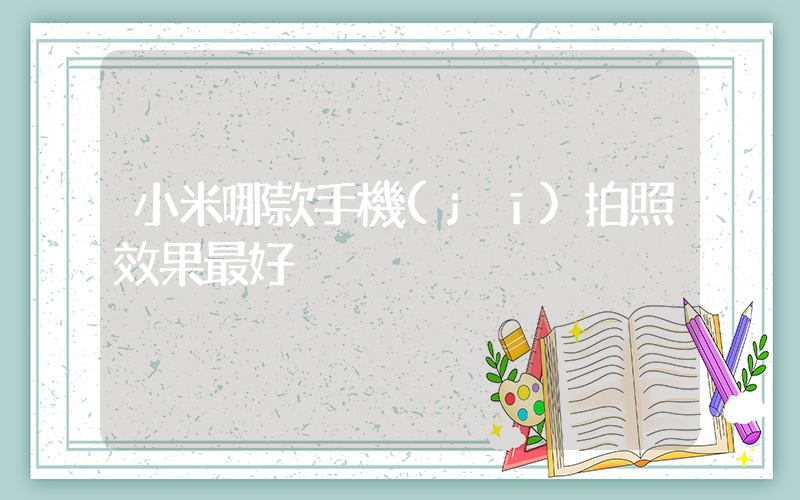 小米哪款手機(jī)拍照效果最好插圖