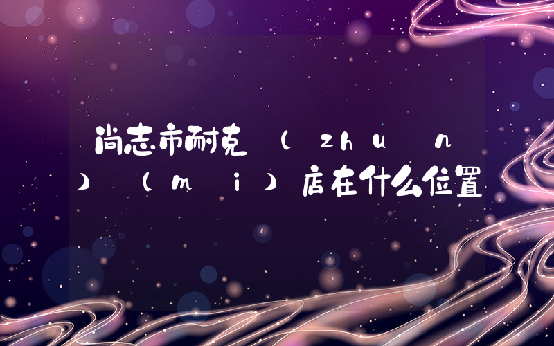 尚志市耐克專(zhuān)賣(mài)店在什么位置插圖