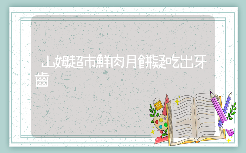 山姆超市鮮肉月餅疑吃出牙齒插圖