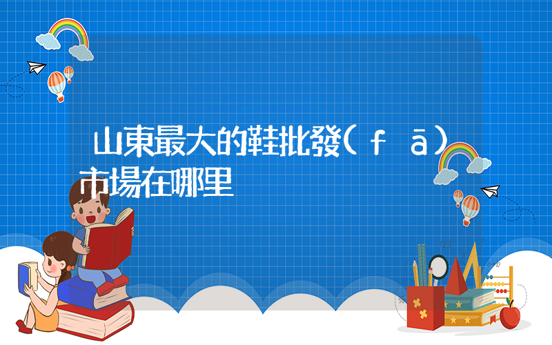 山東最大的鞋批發(fā)市場在哪里插圖