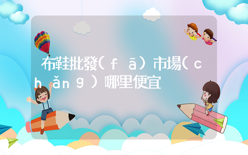 布鞋批發(fā)市場(chǎng)哪里便宜插圖