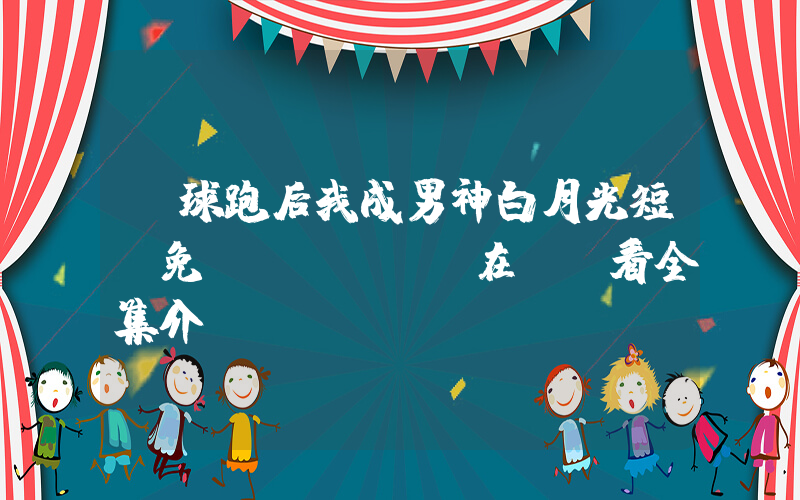 帶球跑后我成男神白月光短劇免費(fèi)在線觀看全集介紹插圖