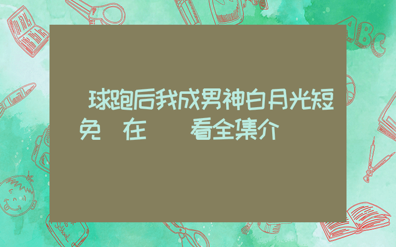帶球跑后我成男神白月光短劇免費在線觀看全集介紹插圖