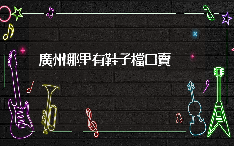 廣州哪里有鞋子檔口賣插圖