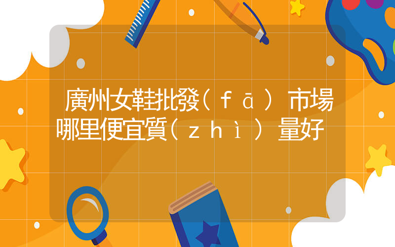 廣州女鞋批發(fā)市場哪里便宜質(zhì)量好插圖