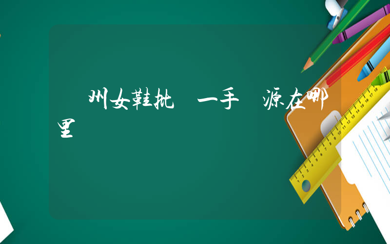 廣州女鞋批發一手貨源在哪里插圖