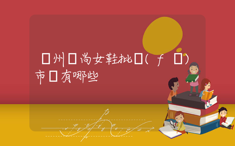 廣州時尚女鞋批發(fā)市場有哪些插圖
