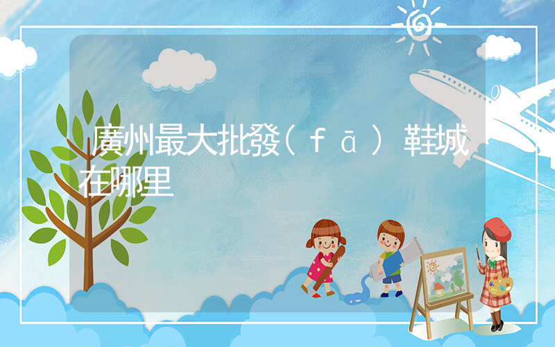 廣州最大批發(fā)鞋城在哪里插圖