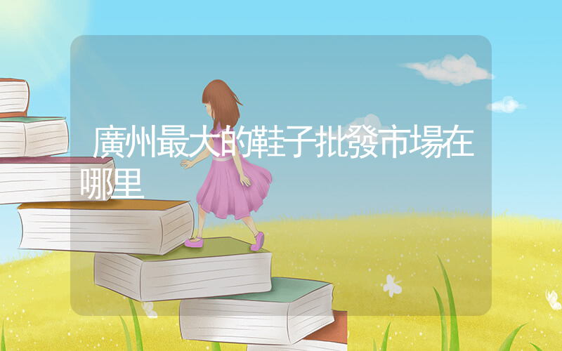廣州最大的鞋子批發市場在哪里插圖