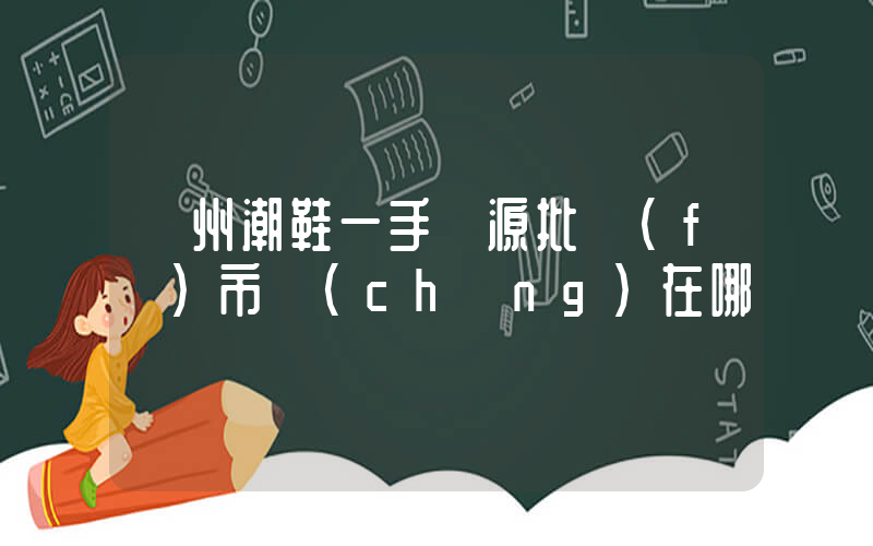 廣州潮鞋一手貨源批發(fā)市場(chǎng)在哪插圖